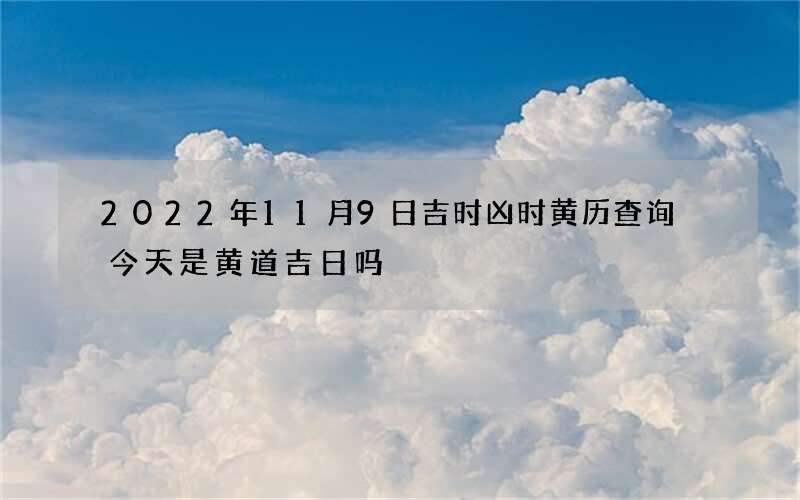 2022年11月9日吉时凶时黄历查询 今天是黄道吉日吗